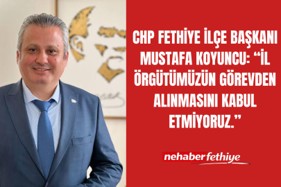 CHP Fethiye İlçe Başkanı Mustafa Koyuncu: “İl Örgütümüzün Görevden Alınmasını Kabul Etmiyoruz.”